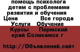 помощь психолога детям с проблемами развития и обучения › Цена ­ 1 000 - Все города Услуги » Обучение. Курсы   . Пермский край,Соликамск г.